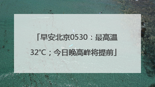 早安北京0530：最高温32℃；今日晚高峰将提前