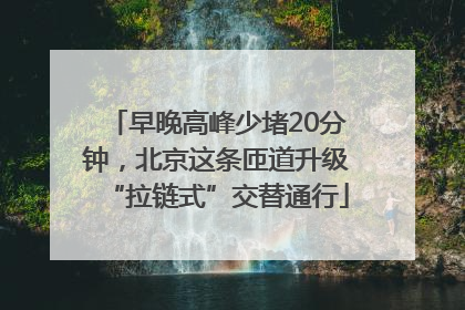 早晚高峰少堵20分钟，北京这条匝道升级“拉链式”交替通行