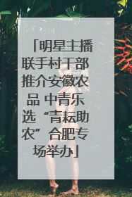明星主播联手村干部推介安徽农品 中青乐选“青耘助农”合肥专场举办
