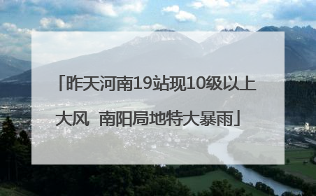 昨天河南19站现10级以上大风  南阳局地特大暴雨