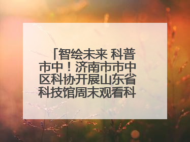 智绘未来 科普市中！济南市市中区科协开展山东省科技馆周末观看科普剧及体验活动