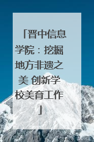 晋中信息学院：挖掘地方非遗之美 创新学校美育工作