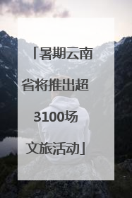 暑期云南省将推出超3100场文旅活动