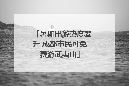 暑期出游热度攀升 成都市民可免费游武夷山