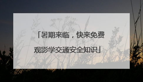 暑期来临，快来免费观影学交通安全知识