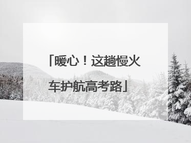 暖心！这趟慢火车护航高考路