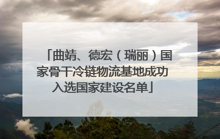 曲靖、德宏（瑞丽）国家骨干冷链物流基地成功入选国家建设名单