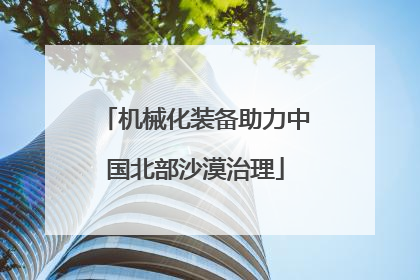 机械化装备助力中国北部沙漠治理