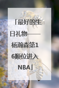 最好的生日礼物——杨瀚森第16顺位进入NBA
