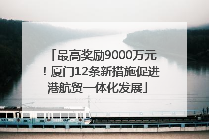 最高奖励9000万元！厦门12条新措施促进港航贸一体化发展
