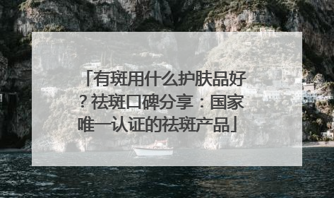 有斑用什么护肤品好？祛斑口碑分享：国家唯一认证的祛斑产品