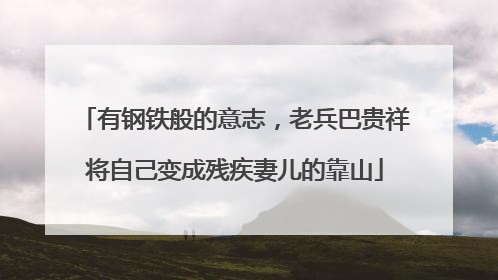 有钢铁般的意志，老兵巴贵祥将自己变成残疾妻儿的靠山