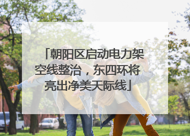 朝阳区启动电力架空线整治，东四环将亮出净美天际线