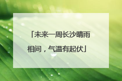 未来一周长沙晴雨相间，气温有起伏