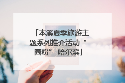 本溪夏季旅游主题系列推介活动“圈粉” 哈尔滨