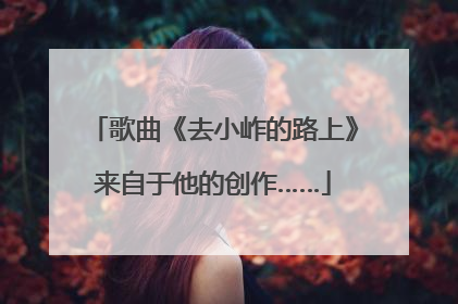 歌曲《去小岞的路上》来自于他的创作……