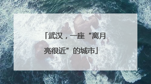 武汉，一座“离月亮很近”的城市