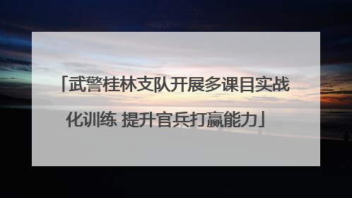 武警桂林支队开展多课目实战化训练 提升官兵打赢能力