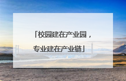 校园建在产业园，专业建在产业链