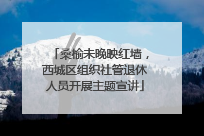 桑榆未晚映红墙，西城区组织社管退休人员开展主题宣讲