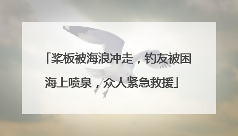 桨板被海浪冲走，钓友被困海上喷泉，众人紧急救援