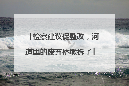 检察建议促整改，河道里的废弃桥墩拆了