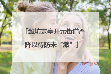 潍坊寒亭开元街道严阵以待防未“燃”