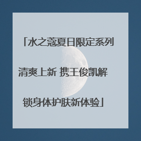 水之蔻夏日限定系列清爽上新 携王俊凯解锁身体护肤新体验