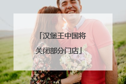 汉堡王中国将关闭部分门店