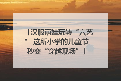 汉服萌娃玩转“六艺” 这所小学的儿童节秒变“穿越现场”