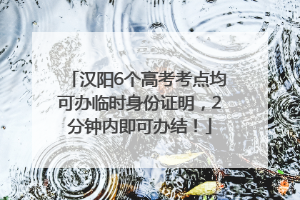 汉阳6个高考考点均可办临时身份证明，2分钟内即可办结！