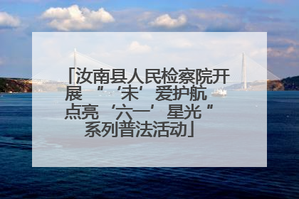 汝南县人民检察院开展 “‘未’爱护航 点亮‘六一’星光 ”系列普法活动