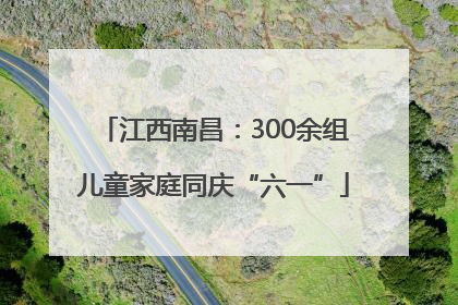 江西南昌：300余组儿童家庭同庆“六一”