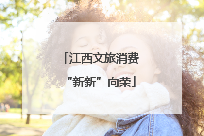 江西文旅消费“新新”向荣