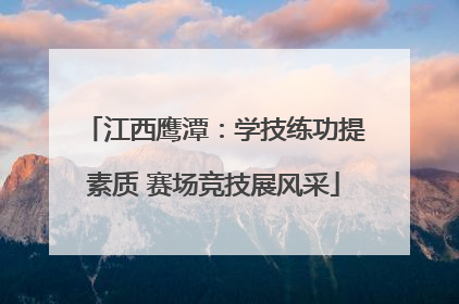 江西鹰潭：学技练功提素质 赛场竞技展风采