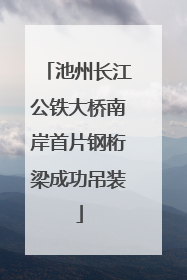 池州长江公铁大桥南岸首片钢桁梁成功吊装