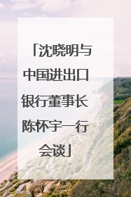 沈晓明与中国进出口银行董事长陈怀宇一行会谈