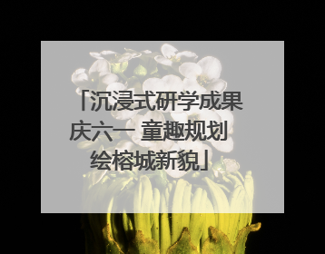 沉浸式研学成果庆六一 童趣规划绘榕城新貌