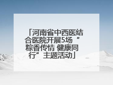 河南省中西医结合医院开展5场“粽香传情 健康同行”主题活动
