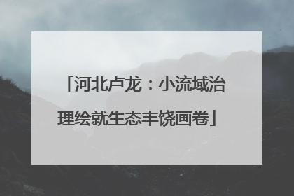 河北卢龙：小流域治理绘就生态丰饶画卷