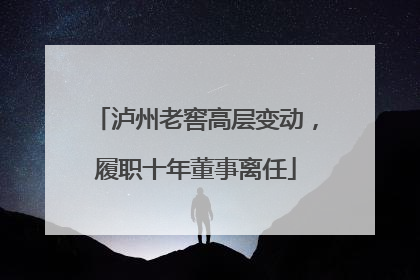 泸州老窖高层变动，履职十年董事离任