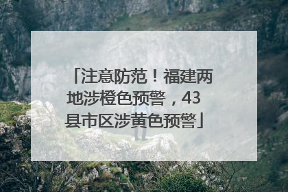注意防范！福建两地涉橙色预警，43县市区涉黄色预警