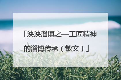 泱泱淄博之—工匠精神的淄博传承（散文）