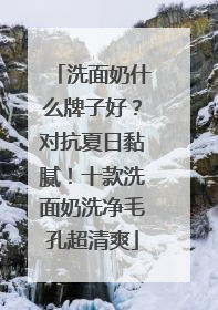 洗面奶什么牌子好？对抗夏日黏腻！十款洗面奶洗净毛孔超清爽