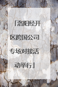 洛阳经开区跨国公司专场对接活动举行
