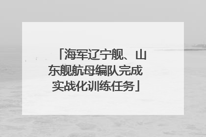 海军辽宁舰、山东舰航母编队完成实战化训练任务