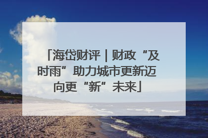 海岱财评｜财政“及时雨”助力城市更新迈向更“新”未来