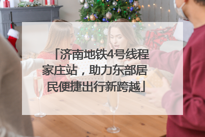 济南地铁4号线程家庄站，助力东部居民便捷出行新跨越