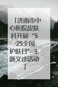 济南市中心医院皮肤科开展“5·25全国护肤日”主题义诊活动
