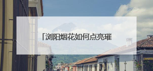 浏阳烟花如何点亮璀璨的“夜空经济”？